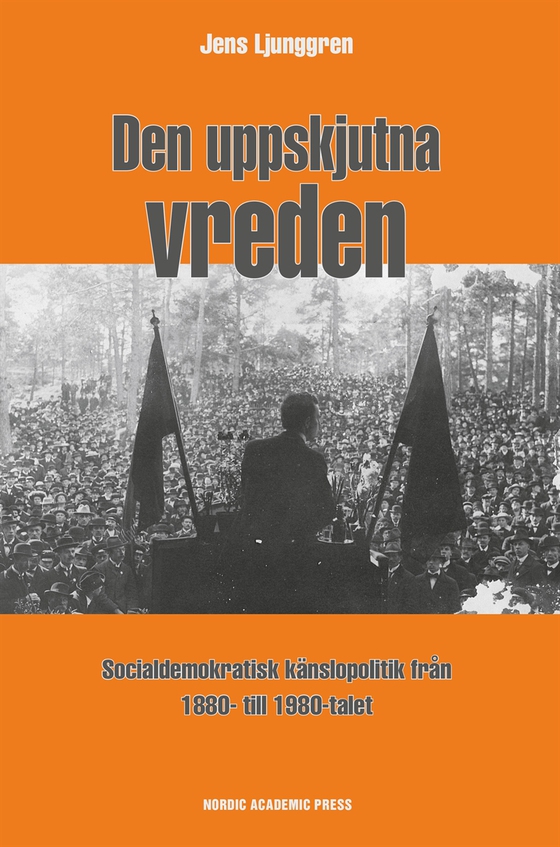 Den uppskjutna vreden : socialdemoktratisk känslopolitik från 1880- till 1980-talet
