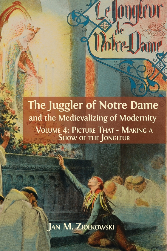 The Juggler of Notre Dame and the Medievalizing of Modernity. Volume 4: Picture That: Making a Show of the Jongleur