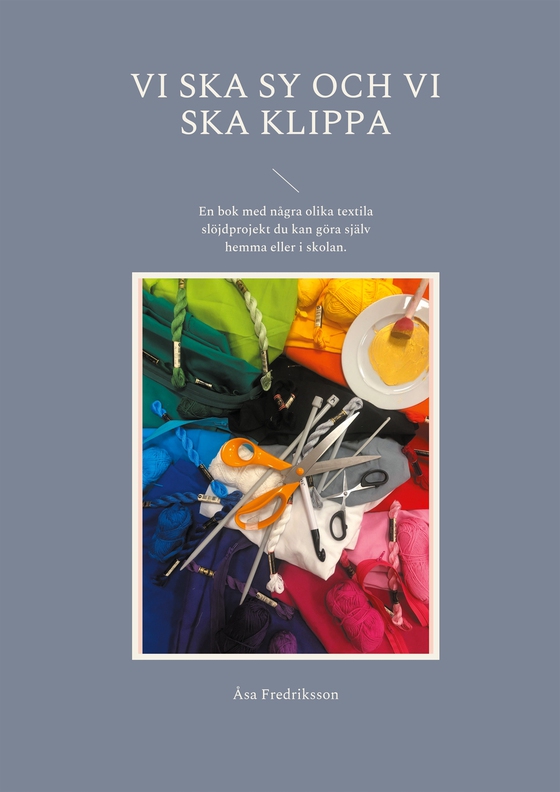 Vi ska sy och vi ska klippa: En bok med några olika textila slöjdprojekt du kan göra själv hemma eller i skolan.