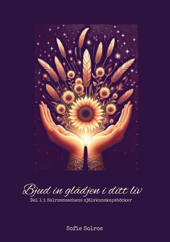 Bjud in glädjen i ditt liv: Del 1 i Solroscoachens självkunskapsböcker
