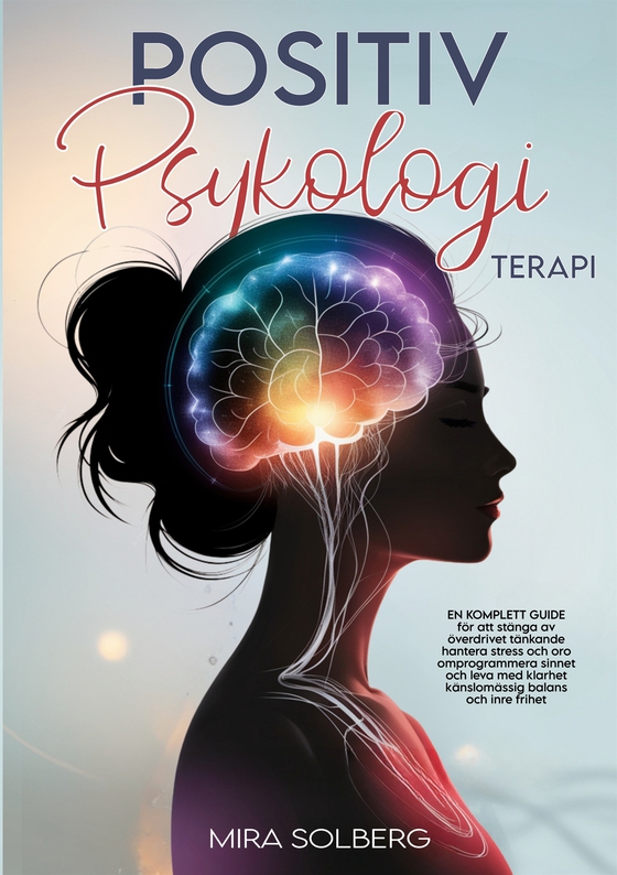 Positiv Psykologi Terapi: En Komplett Guide för att Stänga av Överdrivet Tänkande, Hantera Stress och Oro, Omprogrammera Sinnet och Leva med Klarhet, Känslomässig Balans och Inre Frihet (e-bok) av Mira Solberg