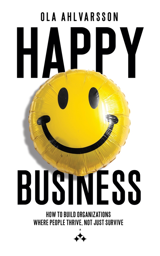 Happy Business : How to Build Organizations Where People Thrive, Not Just Survive